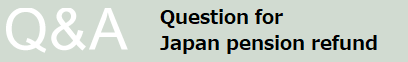 年金脱退一時金：よくある質問｜Question for Japan pension refund｜年金脱退一时金 常见疑问
